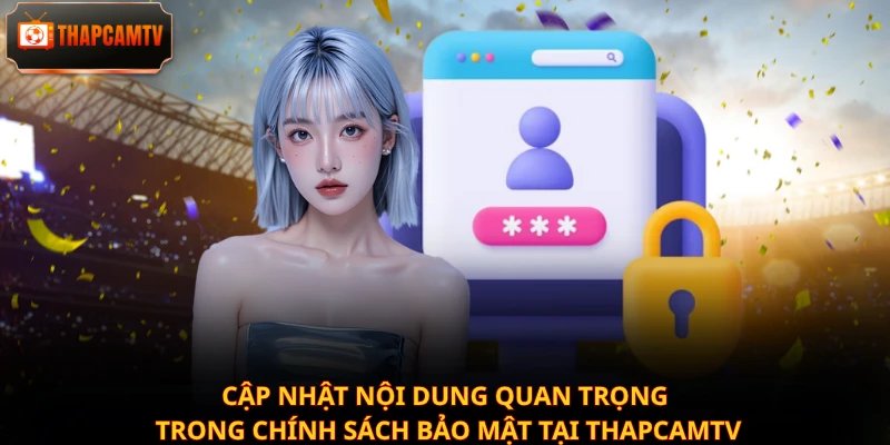 Cập nhật nội dung quan trọng trong chính sách bảo mật tại Thapcamtv