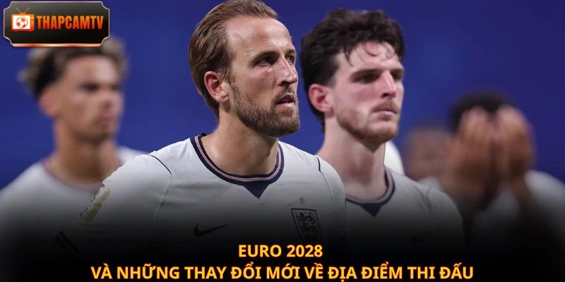 Euro 2028 và những thay đổi mới về địa điểm thi đấu