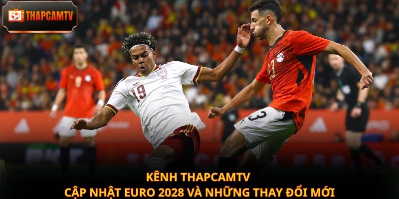 Kênh Thapcamtv cập nhật Euro 2028 và những thay đổi mới