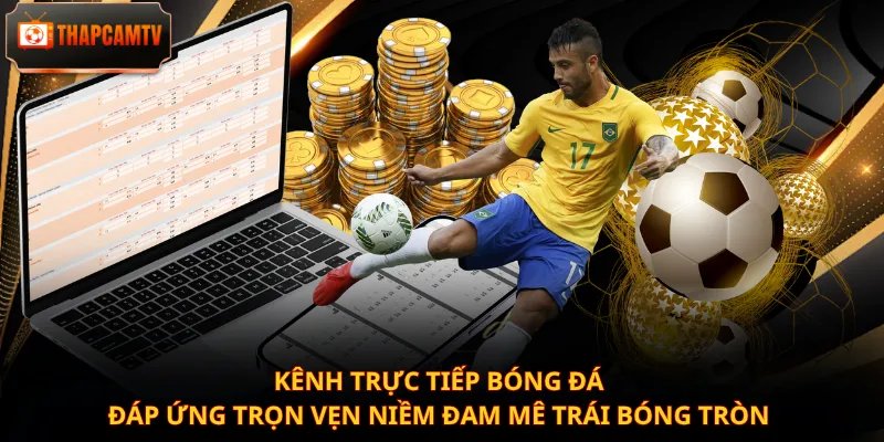 Kênh trực tiếp bóng đá đáp ứng trọn vẹn niềm đam mê trái bóng tròn