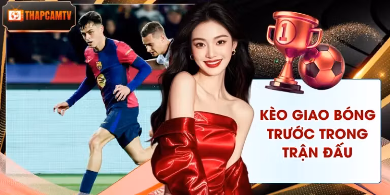 Kèo Giao Bóng Trước Trong Trận Đấu - Cẩm Nang Nhận Diện