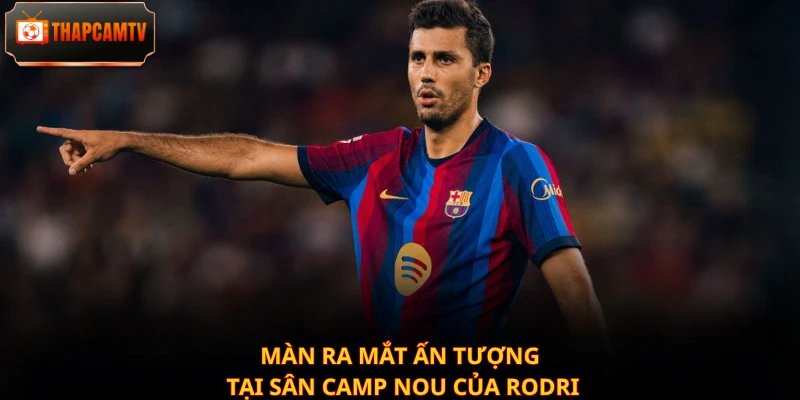 Màn ra mắt ấn tượng tại sân Camp Nou của Rodri