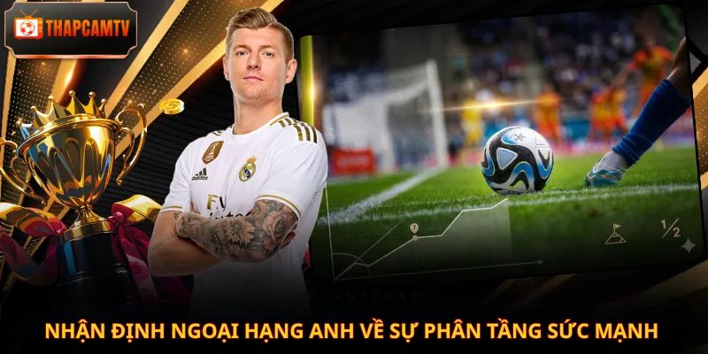Nhận định Ngoại hạng Anh về sự phân tầng sức mạnh