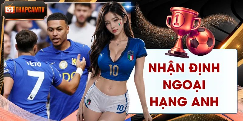 Nhận Định Ngoại Hạng Anh - Phong Độ, Đội Hình, Tỷ Lệ Kèo