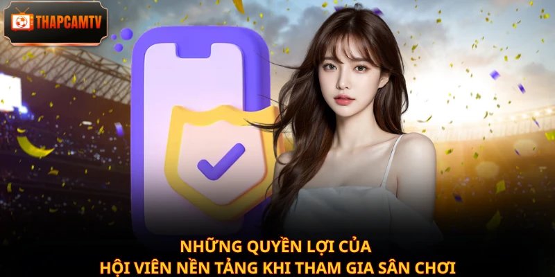 Những quyền lợi của hội viên nền tảng khi tham gia sân chơi