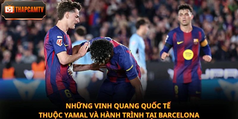 Những vinh quang quốc tế thuộc Yamal và hành trình tại Barcelona