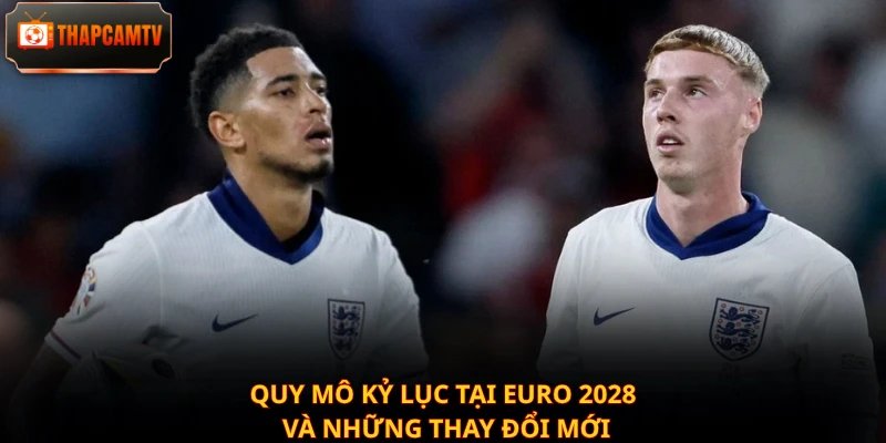 Quy mô kỷ lục tại Euro 2028 và những thay đổi mới