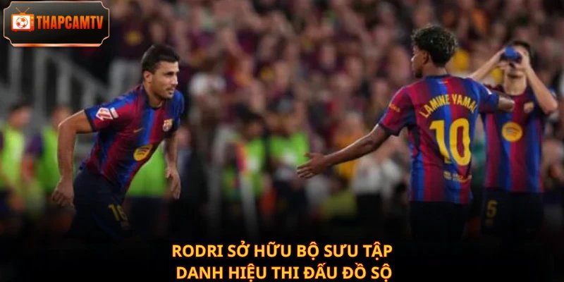 Rodri sở hữu bộ sưu tập danh hiệu thi đấu đồ sộ