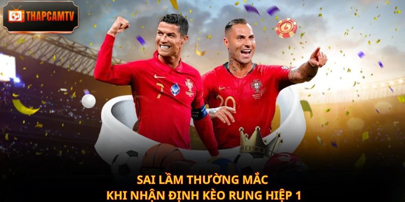 Sai lầm thường mắc khi nhận định kèo rung hiệp 1