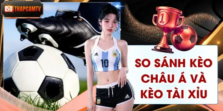 So Sánh Kèo Châu Á Và Kèo Tài Xỉu | Khác Biệt Cần Biết