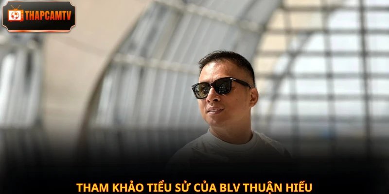 Tham khảo tiểu sử của BLV Thuận Hiếu