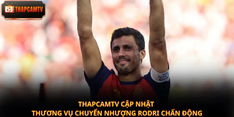 Thapcamtv cập nhật thương vụ chuyển nhượng Rodri chấn động