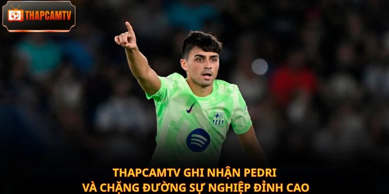 Thapcamtv ghi nhận Pedri và chặng đường sự nghiệp đỉnh cao