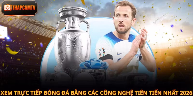Xem trực tiếp bóng đá bằng các công nghệ tiên tiến nhất 2026